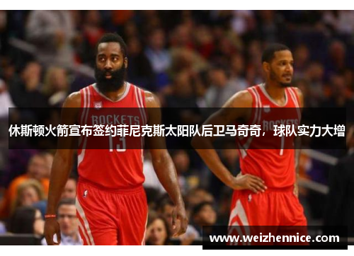休斯顿火箭宣布签约菲尼克斯太阳队后卫马奇奇，球队实力大增