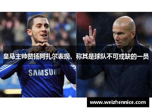 皇马主帅赞扬阿扎尔表现，称其是球队不可或缺的一员