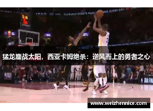 猛龙鏖战太阳，西亚卡姆绝杀：逆风而上的勇者之心