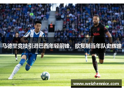 马德里竞技引进巴西年轻前锋，欲复制当年队史辉煌