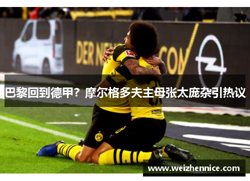 巴黎回到德甲？摩尔格多夫主母张太庞杂引热议