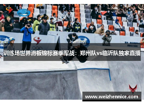 训练场世界滑板锦标赛季军战：郑州队vs临沂队独家直播
