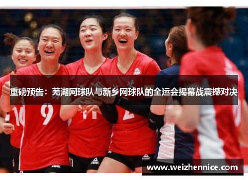重磅预告：芜湖网球队与新乡网球队的全运会揭幕战震撼对决