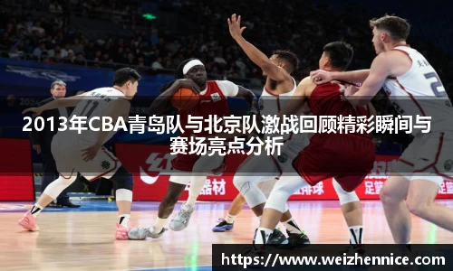 2013年CBA青岛队与北京队激战回顾精彩瞬间与赛场亮点分析